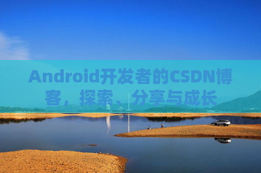 Android开发者的CSDN博客，探索、分享与成长